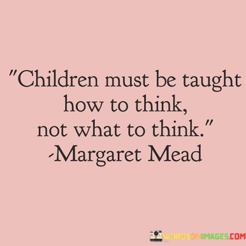 "Children must be taught how to think": This phrase highlights the need to provide children with the tools and skills necessary for logical and independent thinking.

"Not what to think": Here, the quote contrasts teaching children to think for themselves with the idea of instructing them on what beliefs or opinions to adopt.

In essence, this quote advocates for an education that empowers children to explore, question, and form their own conclusions. It encourages the development of critical thinking, curiosity, and the ability to make informed decisions, ultimately promoting intellectual independence and personal growth.
