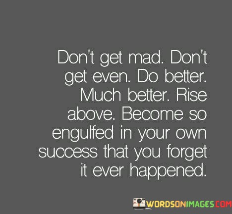 Dont-Get-Mad-Dont-Get-Even-Do-Better-Much-Better-Quotes.jpeg