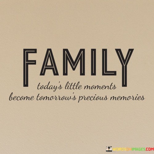 Family Today's Little Moments Become Tomorrow's Precious Quotes