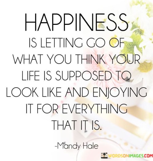 Happiness Is Letting Go Of What You Think Your Life Quotes