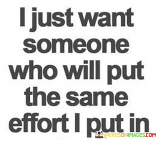 The phrase "I just want someone" conveys a simple yet profound wish for a partner who shares a similar commitment to the relationship. It implies that the speaker values equity and balance in their romantic connection.

The mention of "put in the same effort I put in" highlights the importance of both partners contributing equally to the relationship's growth and maintenance. It suggests that the speaker is willing to invest time, energy, and dedication and expects the same level of commitment from their partner.

In essence, this statement underscores the significance of mutual effort and partnership in a healthy and fulfilling relationship. It conveys the idea that a successful partnership is built on both individuals working together, supporting each other, and sharing the responsibilities of nurturing the connection.