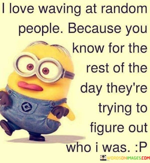 I Love Waving At Random People Because You Know For The Rest Of The Day Quotes