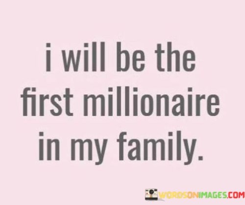 I Will Be The First Millionaire In My Family Quotes