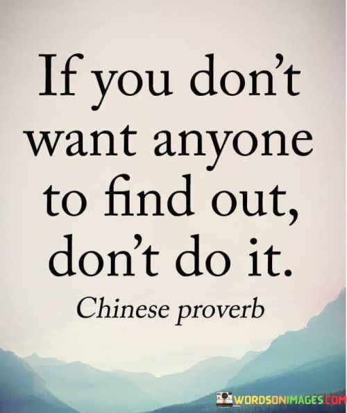 "If you don't want anyone to find out": This part of the quote sets the condition for the advice, indicating that it applies when you desire secrecy or wish to prevent others from discovering something.

"Don't do it": This is the main directive of the quote, advising against taking actions that you wouldn't want others to know about.

In essence, this quote encourages individuals to exercise discretion and think about the potential consequences of their actions before proceeding. It reminds us that avoiding certain actions can be a practical way to safeguard our privacy and prevent unwanted outcomes.