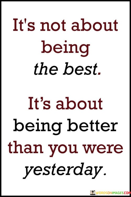 "It's not about being the best": This part of the quote suggests that the primary goal should not be achieving absolute perfection or outperforming everyone else. It implies that a healthier perspective is needed.

"It's about being better than you were yesterday": Here, the quote shifts the focus to self-improvement. It encourages individuals to measure their success and growth by comparing their current selves to their past selves. The emphasis is on continuous self-betterment and personal development.

In essence, this quote encourages a mindset of self-improvement and personal growth. It reminds us that the journey to becoming a better version of ourselves is more important than trying to outshine others or striving for perfection, which can often lead to unnecessary stress and competition.