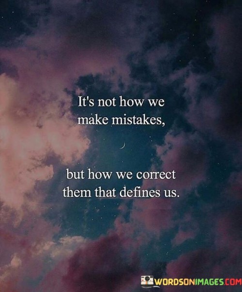 "It's not how we make mistakes": This part of the quote acknowledges that making mistakes is a natural and inevitable part of being human. It suggests that the act of making mistakes itself is not what defines us.

"But how we correct them that defines us": This portion highlights the real measure of our character. It implies that our response to mistakes, our willingness to acknowledge them, learn from them, and take steps to rectify them, is what truly shapes our identity and defines who we are.

In summary, this quote encourages self-reflection and personal growth. It reminds us that making mistakes is not a sign of weakness but an opportunity for growth and improvement. How we handle and rectify our mistakes demonstrates our resilience, integrity, and capacity for self-improvement.