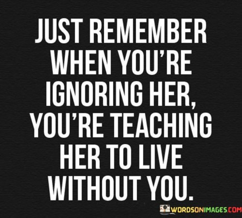 Just-Remember-When-Youre-Ignoring-Her-Youre-Teaching-Her-Quotes.jpeg