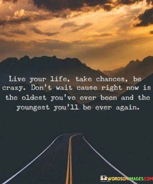 Live-Your-Life-Take-Chances-Be-Crazy-Dont-Wait-Cause-Right-Now-Quotes.jpeg