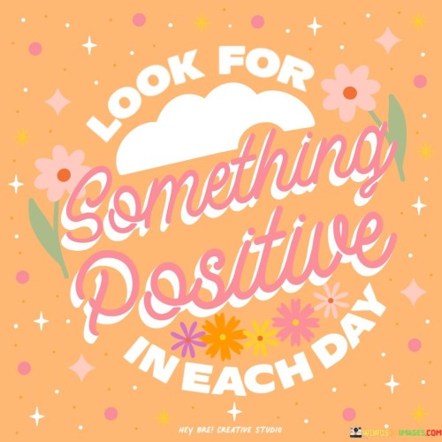 It encourages the practice of mindfulness and gratitude. By actively searching for something positive, we train our minds to focus on the bright side of life. This can help counteract negative thinking patterns and improve mental and emotional well-being.

Furthermore, this quote reminds us that positivity can be found even in small moments. It doesn't always require grand achievements or extraordinary events. It emphasizes that everyday life is filled with opportunities for joy, contentment, and appreciation if we choose to look for them.

In summary, the quote encourages a mindset shift toward optimism and gratitude. It suggests that by making a conscious effort to find something positive each day, we can enhance our overall life satisfaction and build a more positive and resilient outlook.