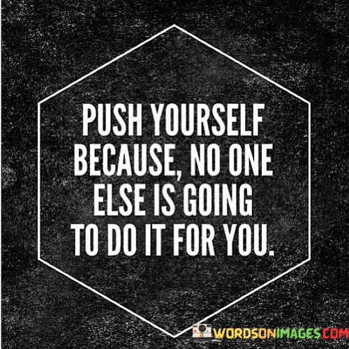 "Push yourself": This part of the quote encourages individuals to take initiative and push themselves beyond their comfort zones. It reminds us that self-improvement and achieving our goals require personal effort and determination.

"because no one else is going to do it for you": Here, the quote underscores the idea that relying on others to drive your success or push you towards your goals is not a reliable strategy. It highlights the importance of self-reliance and self-discipline in pursuing one's ambitions.

In essence, this quote serves as a motivational reminder that to achieve your dreams and overcome obstacles, you must be your own source of motivation and drive. It encourages individuals to take ownership of their aspirations and put in the necessary effort to make them a reality.