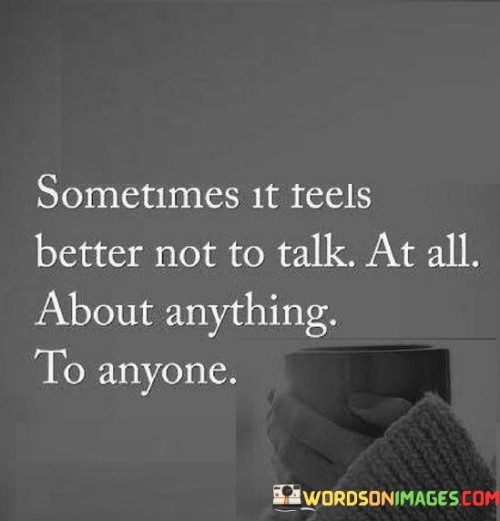 "Sometimes it feels better not to talk at all" suggests that silence can be a sanctuary, providing respite from the noise and demands of social interactions. It can serve as a way to recharge, reflect, and find solace in one's thoughts.

"About anything to anyone" emphasizes the universality of this feeling. It's not necessarily about avoiding specific topics or people but rather a recognition that quiet introspection and personal space are essential for mental and emotional well-being.

In summary, this quote underscores the value of self-care and the importance of recognizing when the mind and soul benefit from moments of silence and solitude, allowing us to find balance and restore our inner equilibrium.