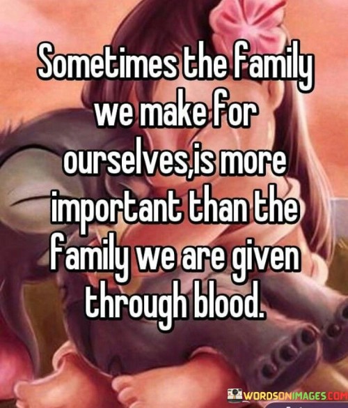 "Sometimes the family we make for ourselves" highlights the concept of a chosen family, often composed of close friends, mentors, or individuals who provide unwavering support and love. These relationships are nurtured through shared experiences and emotional connections.

"Is more important than the family we are given through blood" suggests that the quality of these chosen relationships can sometimes surpass the significance of biological family ties. It acknowledges that not all blood-related relationships are necessarily nurturing or fulfilling, while chosen family members are those with whom we share deep, genuine bonds.

In summary, this quote celebrates the idea that love, support, and connection are not solely determined by blood relations. It underscores the importance of nurturing relationships that truly resonate with us, creating a sense of belonging and love that transcends traditional family structures.