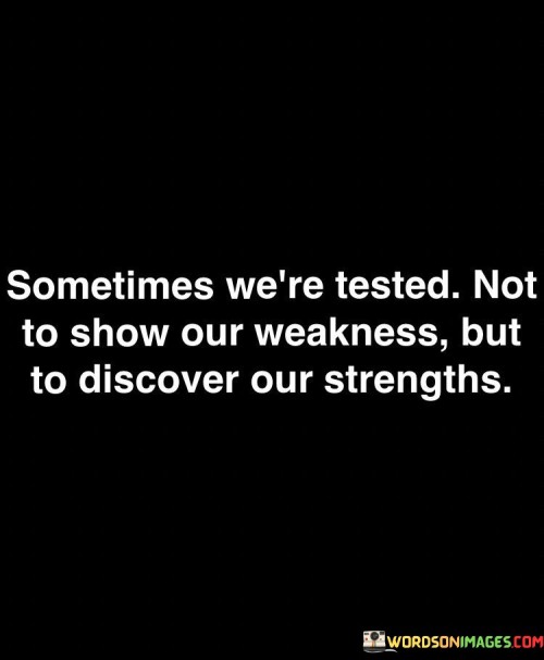 "Sometimes we're tested" acknowledges that difficulties and obstacles are a part of life's journey, and we all encounter them at various points. These tests can manifest in various forms, such as personal, professional, or emotional challenges.

"Not to show our weakness but to discover our strengths" underscores the transformative potential of these trials. It suggests that facing adversity can be an opportunity for personal growth and self-discovery. Through adversity, we may tap into reservoirs of resilience, determination, and courage that we might not have realized were within us.

In summary, this quote encourages a positive perspective on life's challenges, viewing them as opportunities for self-improvement and the revelation of hidden strengths. It emphasizes that our responses to adversity can be a testament to our inner resilience and capabilities, ultimately making us stronger individuals.