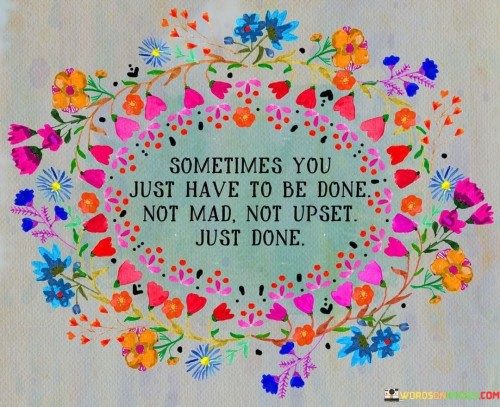 Sometimes-You-Just-Have-To-Be-Done-Not-Mad-Not-Upset-Quotes.jpeg