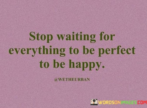 Stop-Waiting-For-Everything-To-Be-Perfect-To-Be-Happy-Quotes.jpeg