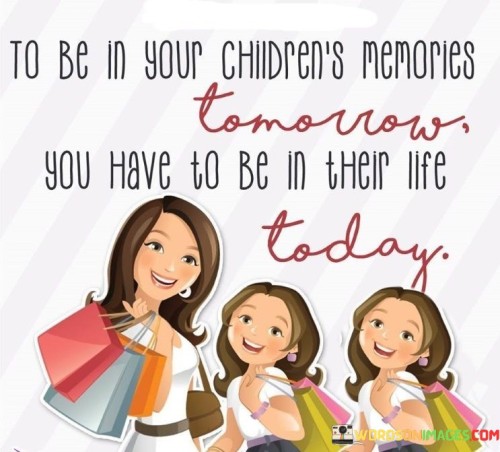 To Be In Your Children's Meomries Tomoroow You Quotes