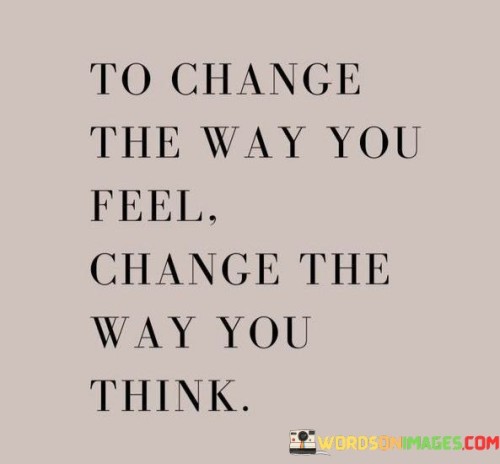"To change the way you feel": The first part of the quote acknowledges that our emotions play a significant role in our daily lives and well-being. It recognizes that feelings can be complex and sometimes challenging.

"Change the way you think": Here, the quote presents a solution by highlighting the importance of our thought processes. It suggests that by changing our thought patterns, we can effectively transform our emotional states.

In essence, this quote underscores the concept of cognitive-behavioral therapy and the idea that our thoughts can shape our emotions and behaviors. It encourages self-awareness and positive thinking as a means to improve one's emotional well-being. By recognizing the power of our thoughts to influence our feelings, individuals can take proactive steps toward a more positive and emotionally fulfilling life.