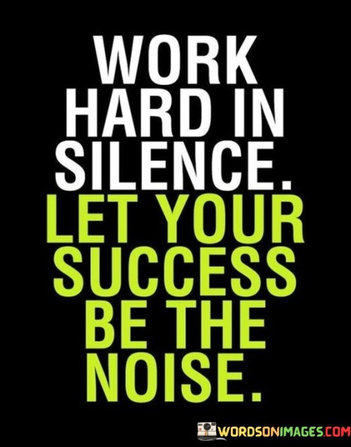 This phrase encourages a discreet, focused work ethic while allowing your achievements to speak for themselves. Instead of seeking attention, channel your energy into diligent effort. Success, when earned through dedication, will naturally draw attention and admiration.

"Work hard in silence, let your success be the noise" emphasizes the virtue of humility. Rather than boasting or seeking validation, concentrate on your tasks and aspirations. As you attain success through persistent work, the results will naturally resonate, leaving a lasting impact.

The quote encapsulates the idea that actions and outcomes hold more significance than mere words. Diligent effort and accomplishment form the foundation. When success becomes evident, it becomes a testament to your dedication and perseverance.