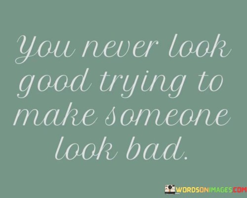 You Never Look Good Trying To Make Someone Look Bad Quotes