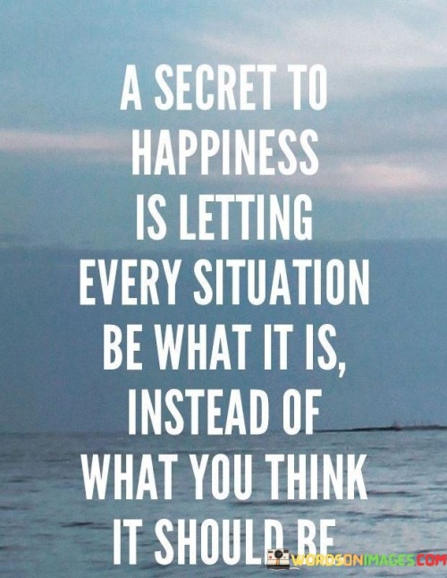 A Secret To Happiness Is Letting Every Situation Be What It Is Instead Quotes