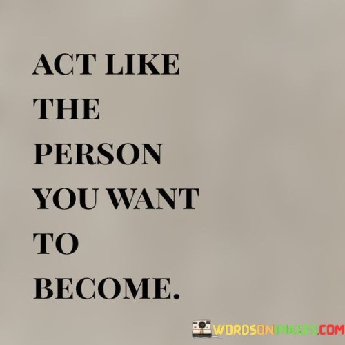 Act Like The Person You Want To Become Quotes