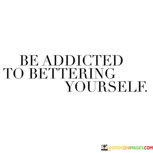 Make improving yourself your main focus. Strive for progress each day. Let the desire to become better guide you. Like a positive habit, dedicate yourself to constant growth.

Put your energy into personal development. Become addicted to the journey of self-improvement. Just as a healthy addiction fuels positive actions, let your dedication to becoming better drive your choices. Embrace the idea that evolving and growing is a fulfilling pursuit.

Commit to a relentless pursuit of self-betterment. Become fixated on the process of self-growth. Much like a passion, channel your energy into enhancing your skills and character. Let the addiction to self-improvement be a driving force that empowers you to create positive change in your life.