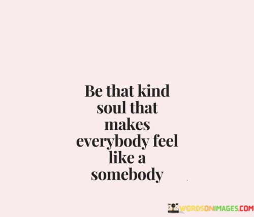 Be-That-Kind-Soul-That-Makes-Everybody-Feel-Like-A-Somebody-Quotes.jpeg