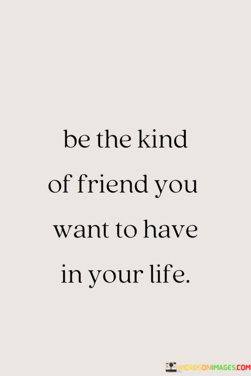 Be-The-Kind-Of-Friend-You-Want-To-Have-In-Your-Life-Quotes.jpeg