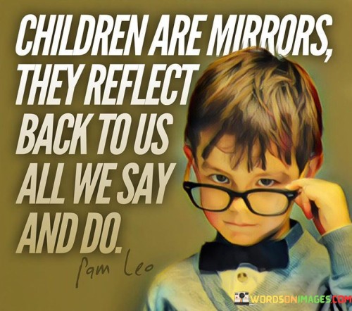 Children Are Mirrors They Reflect Back To Us All We Say And Do Quotes