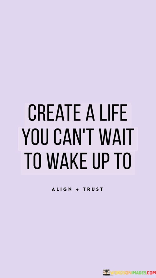 Craft a life that fills you with eager anticipation each morning. Design a daily existence that sparks enthusiasm within you. It's about making choices that build a life you're excited to embrace as you wake up.

Shape your life in a way that ignites your passion. Mold your routines, goals, and pursuits to align with your deepest desires. It's like creating a canvas that reflects your dreams and aspirations. By doing so, you're ensuring that every day is a step closer to what truly excites you.

The quote encourages you to curate your life deliberately. Piece by piece, you construct a life that resonates with your aspirations. Imagine crafting a puzzle of experiences that fit together harmoniously, forming a captivating image of a life you eagerly anticipate each morning. It's an invitation to make conscious choices that lead you to a future filled with purpose and eagerness.