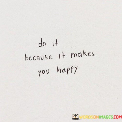 Engage in activities that bring you joy. Pursue actions that light up your heart. The quote emphasizes the importance of doing things that genuinely make you happy without any external pressures.

The phrase underscores the significance of personal happiness as a driving force. It's like a reminder to focus on activities that resonate with your inner desires. By choosing actions that bring happiness, you're prioritizing your emotional well-being and embracing a fulfilling approach to life.

This quote encourages a self-directed approach to decision-making. It's a reminder that your own happiness should be the guiding factor behind your choices. By engaging in activities that genuinely bring you joy, you're cultivating a sense of contentment and ensuring that your actions align with your authentic self.