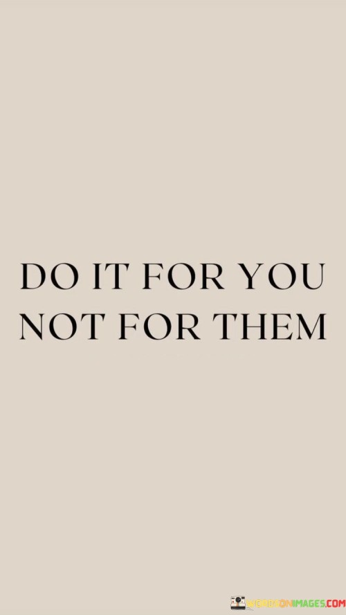 This quote emphasizes the importance of personal motivation and authenticity in our actions. It encourages us to pursue our goals and dreams for our own satisfaction and not just to please or meet the expectations of others.

When we do something "for you, not for them," it means we are taking ownership of our choices and decisions. We are prioritizing our own desires, values, and passions over external influences. This approach can lead to a greater sense of fulfillment and authenticity in our lives because our actions are aligned with our true selves.

In a world often filled with societal pressures and the opinions of others, this quote serves as a reminder to stay true to ourselves. It encourages us to pursue our aspirations and make choices that resonate with our own values and aspirations rather than being solely driven by the approval or expectations of others. Ultimately, doing things for ourselves empowers us to lead more authentic and meaningful lives.