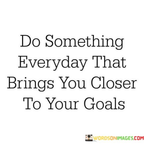 Do-Something-Everyday-That-Brings-You-Closer-To-Your-Quotes.jpeg