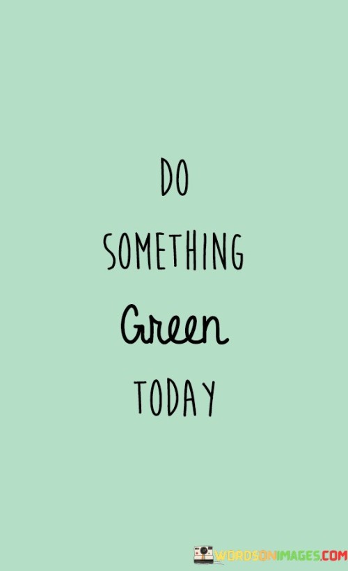 Make a difference for the Earth today. This quote encourages you to take actions that are kind to the environment. It's about doing things that are good for nature. These actions could include using less energy, reducing waste, or supporting sustainable practices. Even small deeds matter – they contribute to a healthier planet. So, choose to be eco-friendly and show care for the world we live in.

The message is clear: embrace green choices. Doing something green means making choices that are less harmful to the environment. This could involve using public transport, eating locally grown food, or reusing items. The quote motivates you to be part of positive change. By adopting greener habits, you contribute to the wellbeing of the planet and its future generations. It's a call to action that benefits both nature and humanity.

In summary, the quote "Do Something Green Today" prompts you to make eco-conscious decisions. It's about taking steps – big or small – that promote sustainability. By making environmentally friendly choices, you join a movement that aims to protect and preserve the Earth. It's an invitation to think beyond oneself and consider the greater impact of daily actions. So, go ahead and make today a greener day for our planet.