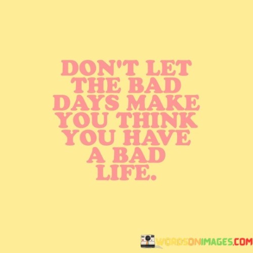 Dont-Let-The-Bad-Days-Make-You-Think-You-Have-A-Bad-Life-Quotes.jpeg