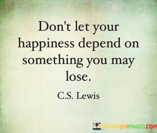 Dont-Let-Your-Happiness-Depend-On-Something-You-Quotes.jpeg