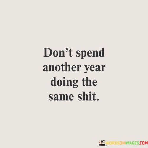 This quote encourages a break from monotonous routines. It urges us not to let another year go by repeating the same unfulfilling activities or habits. Instead, it suggests seeking change and growth to make the most of our time.

The phrase emphasizes the need to break free from the cycle of repetition. It's like a call to evaluate our habits and actions, and to be proactive in pursuing new experiences. Rather than letting time pass without progress, the quote prompts us to initiate positive changes that lead to personal development and happiness.

"Don't spend another year doing the same shit" is a reminder of the importance of self-awareness and growth. It encourages us to reflect on how we spend our days and to make conscious choices that align with our aspirations. By heeding this advice, we can break free from stagnation, embrace variety, and make each year count by embracing new challenges and opportunities.