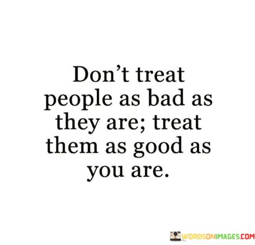 Don't Treat People As Bad As They Are Quotes