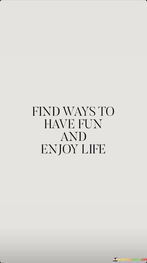 Discover methods to experience delight and savor the pleasures of existence. This quote encourages seeking out avenues to engage in enjoyable activities and appreciate the moments that life offers. It suggests finding ways to embrace happiness and make the most of the journey.

Imagine life as a canvas waiting to be painted with colors of joy. Just as a child finds joy in simple things, this quote advocates for a childlike enthusiasm in approaching life. It's a reminder to seek out adventures, create memories, and cherish the experiences that bring a smile to our faces.

Consider this quote as a reminder to live life to the fullest. Just as a book has chapters waiting to be written, life offers opportunities for us to engage in, explore, and relish. Finding ways to have fun and enjoy life is a call to appreciate both the big and small moments, and to make the most of the gift of time we've been given.