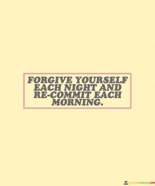 Forgive-Yourself-Each-Night-And-Recommit-Each-Morning-Quotes.jpeg