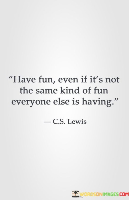 Have-Fun-Even-If-Its-Not-The-Same-Kind-Of-Fun-Everyone-Else-Is-Having-Quotes.jpeg