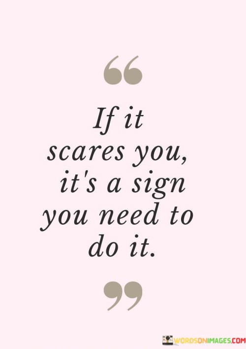 This quote highlights an important life lesson in just eight simple words: "If it scares you, it's a sign you need to do it." In essence, it suggests that when something makes you feel afraid or uneasy, it's often an indicator that you should confront it head-on rather than avoiding it. This idea is rooted in the concept of personal growth and stepping out of your comfort zone.

When we encounter something that scares us, it's natural to want to run away or avoid it altogether. However, this quote encourages us to take a different approach. It suggests that fear can be a powerful motivator and a sign that what lies on the other side of that fear is worth pursuing. By facing our fears and tackling challenges that intimidate us, we can experience personal growth and discover new capabilities we didn't know we had.

In life, we often find that the most rewarding experiences come from overcoming our fears and pushing our boundaries. So, next time you encounter something that scares you, remember this quote and use it as a reminder that embracing your fear and taking action can lead to valuable opportunities and personal development.