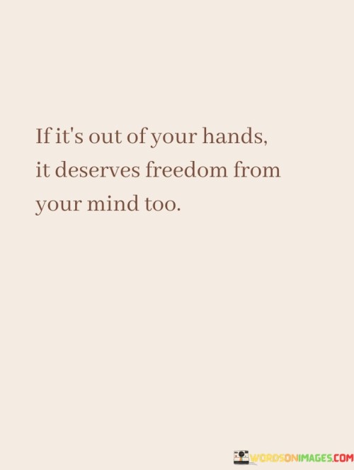 If-Its-Out-Of-Your-Hands-It-Deserves-Freedom-From-Your-Mind-Too-Quotes.jpeg