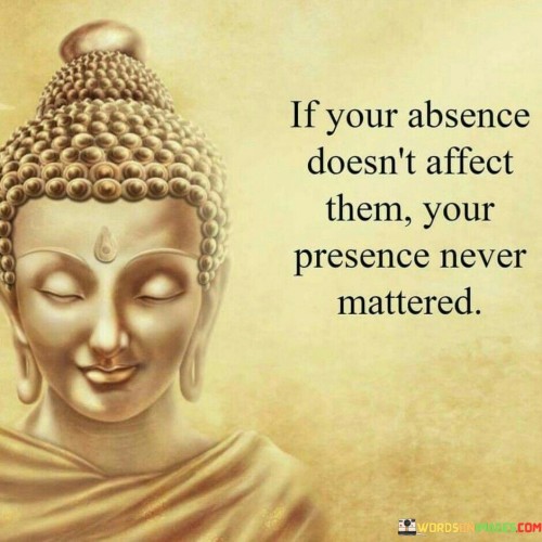 If Your Absence Doesn't Affect Them Your Presence Never Mattered Quotes