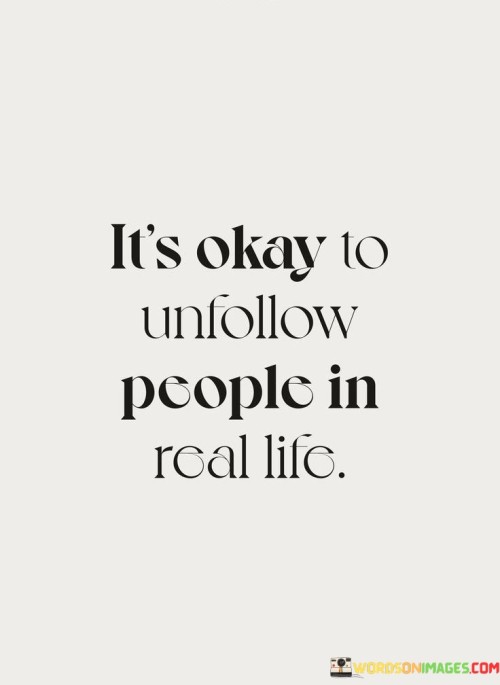 You have the right to distance yourself from individuals in your actual life. It's acceptable to step away from those who don't positively contribute to your well-being. Just as you can unfollow online, you can disconnect from people who bring negativity. Your peace matters.

Surrounding yourself with positivity is vital. If someone's presence consistently brings you down, it's alright to create space. Just like social media, where you curate your feed, you can curate your real-life interactions too. Prioritize those who uplift you.

Your life's path should be guided by what's best for you. Letting go of toxic connections is a sign of self-care. Just as you'd remove clutter to tidy a space, you can remove negativity to clean up your life. So, remember, it's okay to unfollow people in your journey to find happiness and peace.