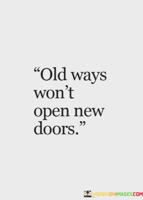 To find new opportunities, you need to break away from familiar routines. Sticking to what you've always done limits your growth. It's like using an old key to open a new door – it won't work.

Change brings new chances. If you keep doing the same things, you'll keep getting the same results. It's like planting new seeds to see new flowers bloom. By embracing change, you pave the way for fresh experiences.

New doors represent unexplored territories. If you're afraid to let go of the past, you might miss out on exciting ventures. It's like embarking on a new journey – you need to take different paths to discover new horizons. So, remember, to welcome change and find new opportunities, you must leave behind the old ways that hold you back.