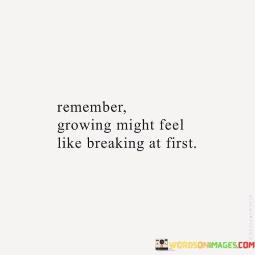 Recall that progress can seem painful initially, like something is breaking within you. When you're evolving, it might feel uncomfortable, similar to how a seed must crack open to grow into a plant. This discomfort is a sign of positive change.

Growth involves shedding old layers. Just as a caterpillar transforms into a butterfly, you too undergo changes. The process might be challenging, but it leads to something beautiful. It's like a rough stone being polished to reveal its gleaming facets.

Breaking barriers is part of becoming stronger. Think of it as the opening of a door to new possibilities. The initial difficulty is temporary – it paves the way for your growth. Embrace the discomfort, for it signals that you're on a path of advancement. Remember, breaking can be a stepping stone to growth.