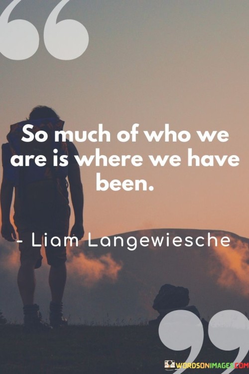 So-Much-Of-Who-We-Are-Is-Where-We-Have-Been-Quotes.jpeg