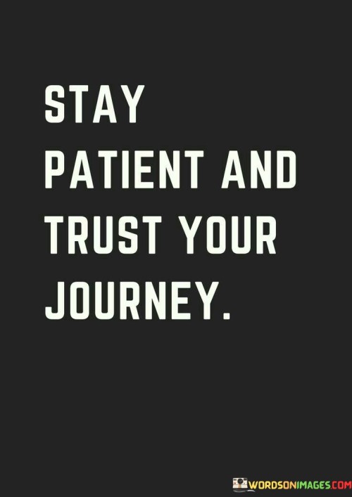 Stay steady and have faith in your path ahead. Life's journey might not always be smooth, but remain calm and believe in where you're headed. Patience is key – it means waiting without worry, trusting the process. Your voyage is unique, so comparisons won't help. What matters is your growth and progress.

The road you're on might take unexpected turns, but don't lose hope. Challenges are part of everyone's journey; they teach valuable lessons. Trust that these experiences shape you for the better. Impatience can lead to hasty decisions, while patience lets you make wise choices.

Your journey is a story only you can write. Each step, even the difficult ones, adds to your strength. Believe in your abilities and stay patient. Trust that you're moving forward, even if it's not always visible. Your path is unfolding in its own time, and that's perfectly alright.