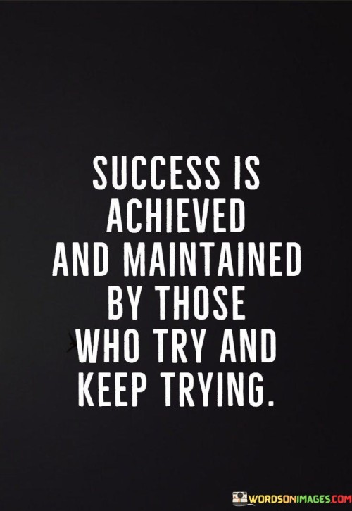 "Success Is Achieved and Maintained by Those Who Try and Keep Trying": This statement underscores the significance of persistence in attaining and sustaining success. It emphasizes that individuals who consistently put in effort and persevere through difficulties are more likely to achieve their goals and maintain their achievements over time.

The statement highlights the power of resilience. Success is often not a one-time event but a continuous journey. Those who are willing to try, even in the face of failure, and who maintain their determination through challenges are more likely to make progress and eventually reach their desired outcomes.

In essence, the statement encourages individuals to adopt a tenacious mindset. Success requires ongoing dedication, adaptability, and a willingness to learn from setbacks. By embracing the cycle of trying, failing, learning, and trying again, individuals can forge a path of growth and accomplishment that endures over the long term.